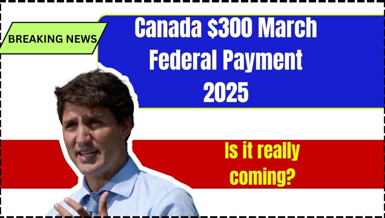 Canada $300 March Federal Payment 2025: Is it really coming? Check Truth or Fake